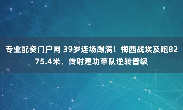 专业配资门户网 39岁连场踢满！梅西战埃及跑8275.4米，传射建功带队逆转晋级