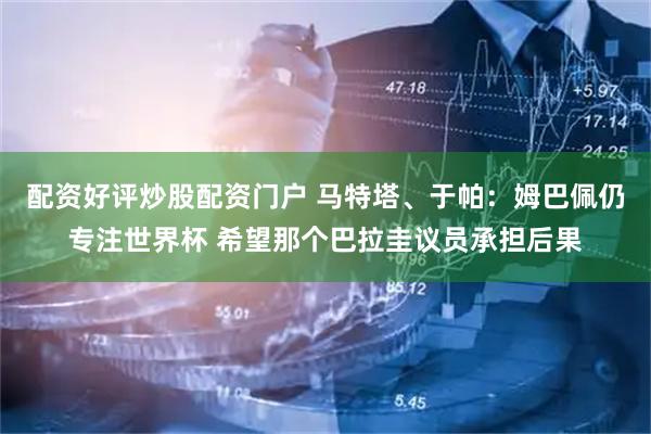 配资好评炒股配资门户 马特塔、于帕：姆巴佩仍专注世界杯 希望那个巴拉圭议员承担后果