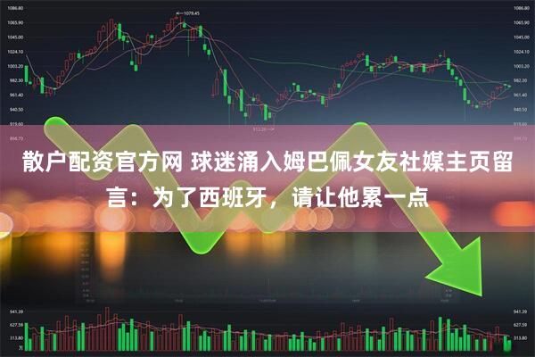 散户配资官方网 球迷涌入姆巴佩女友社媒主页留言：为了西班牙，请让他累一点