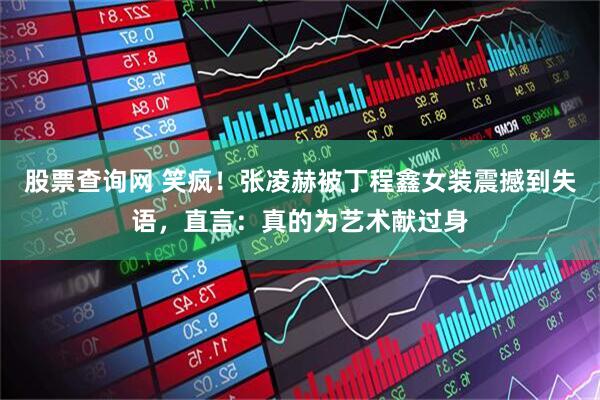 股票查询网 笑疯！张凌赫被丁程鑫女装震撼到失语，直言：真的为艺术献过身