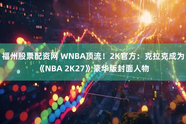 福州股票配资网 WNBA顶流！2K官方：克拉克成为《NBA 2K27》豪华版封面人物