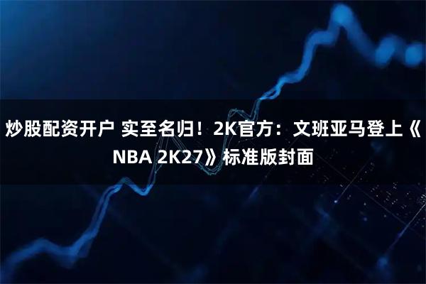 炒股配资开户 实至名归！2K官方：文班亚马登上《NBA 2K27》标准版封面